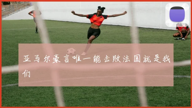 亚马尔豪言唯一能击败法国就是我们