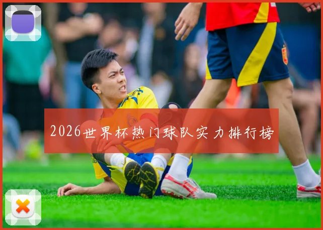 2026世界杯热门球队实力排行榜