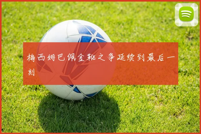 梅西姆巴佩金靴之争延续到最后一刻